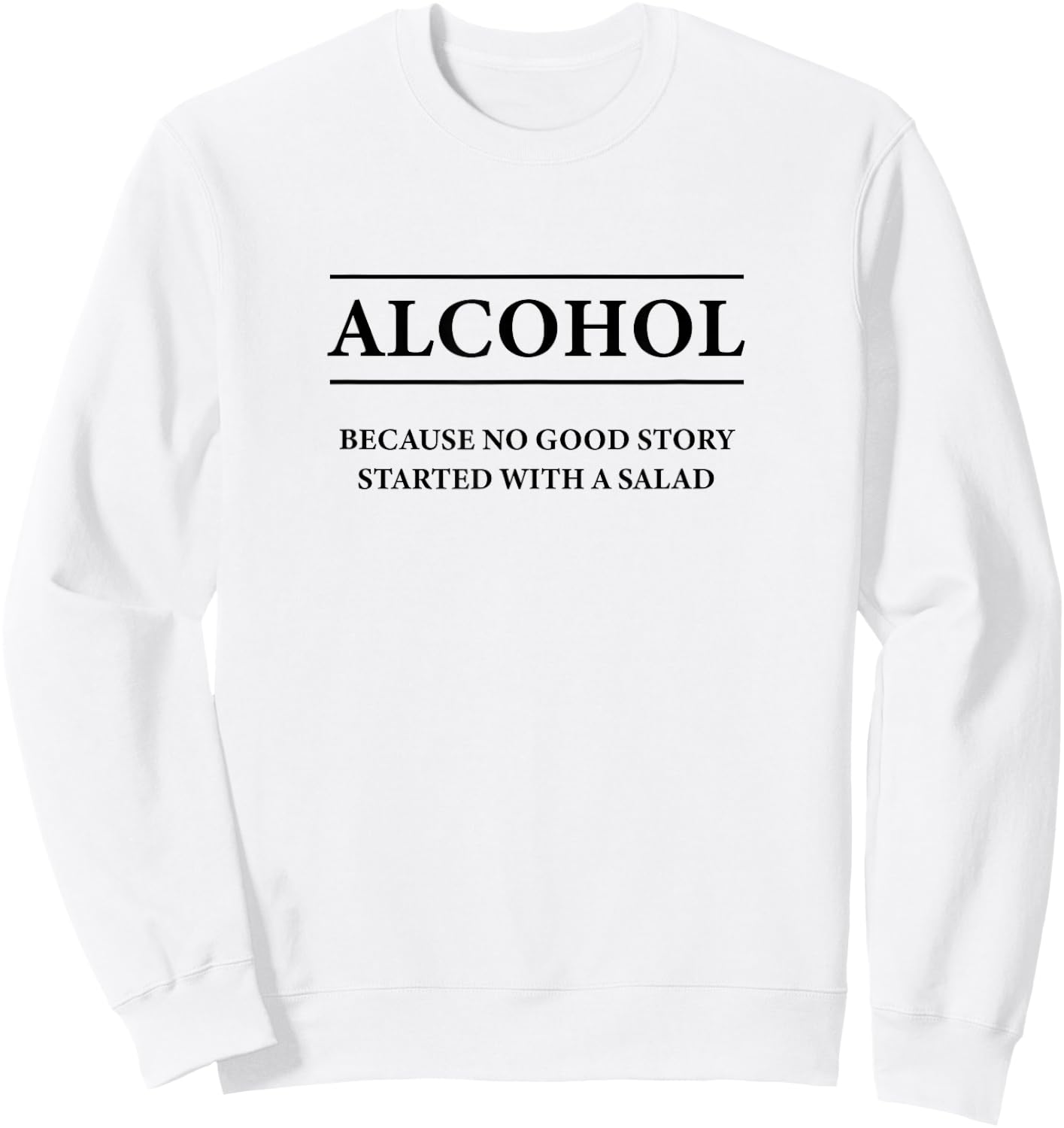ALCOHOL Because No Good Story Started With a Salad | Funny Sweatshirt - Sweatshirt | White