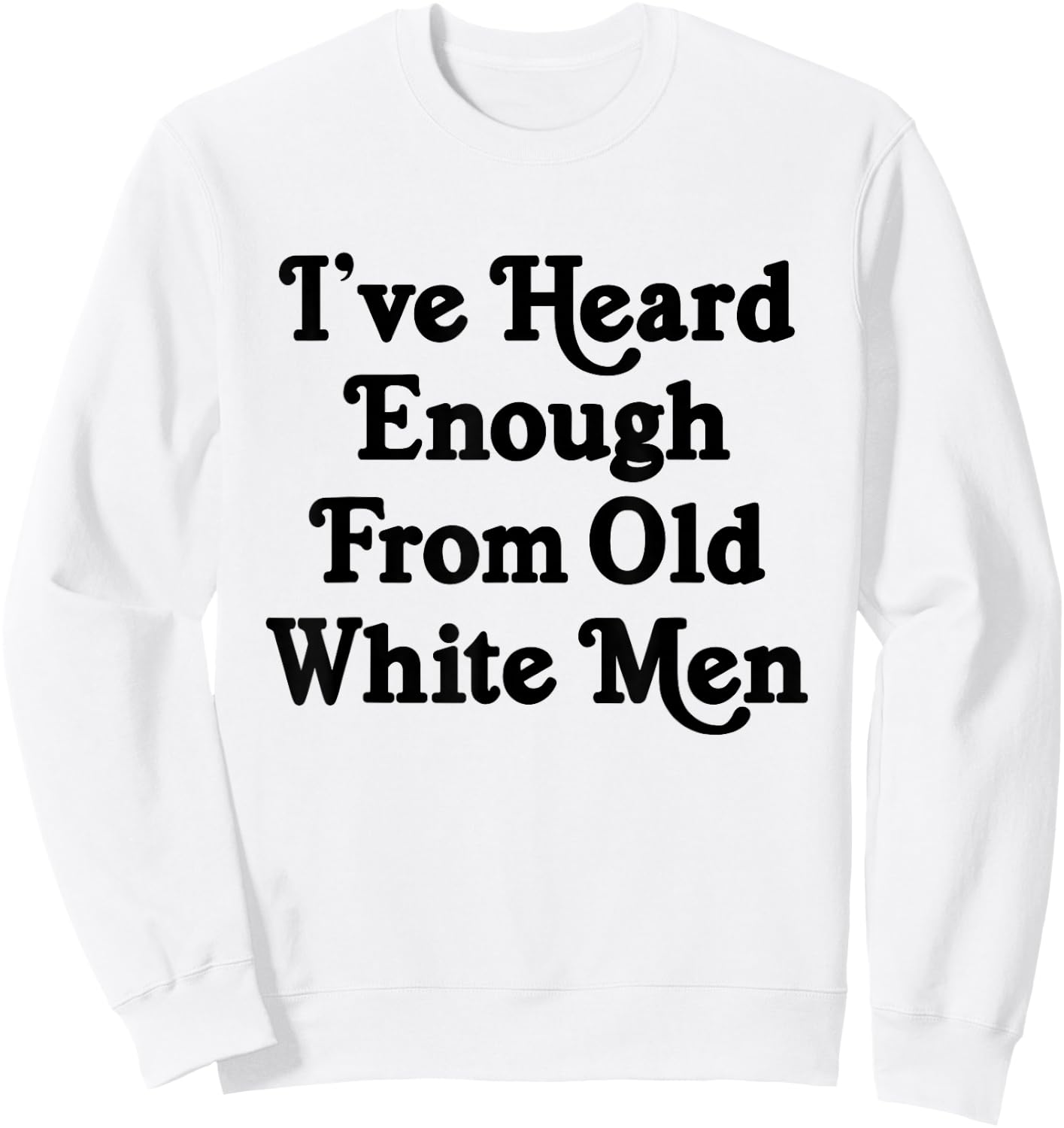 I've Heard Enough From Old White Men Funny Feminist Sweatshirt - Sweatshirt | White