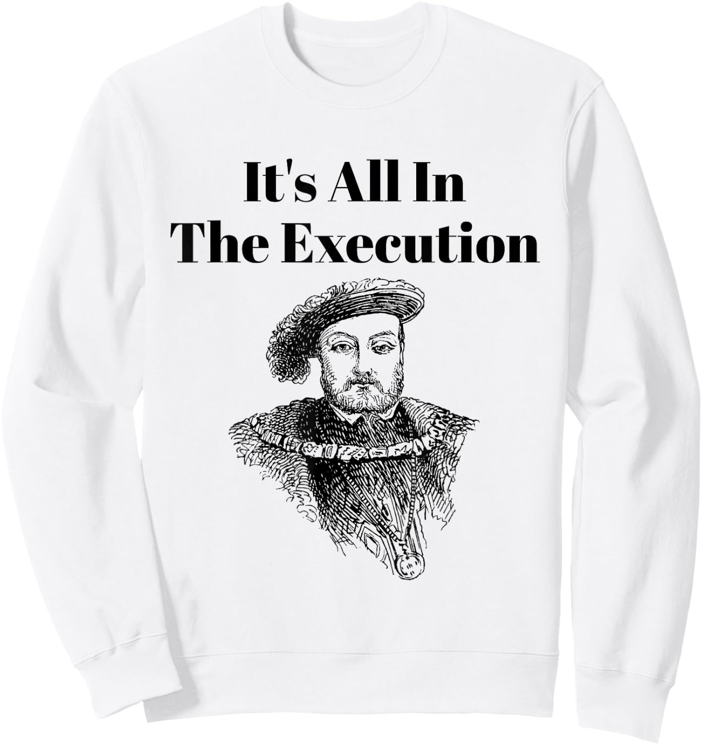 It’s All in the Execution British History King Henry VIII Sweatshirt - Sweatshirt | White