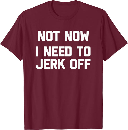 Not Now, I Need To Jerk Off funny saying sarcastic T-Shirt - T-Shirt | Maroon