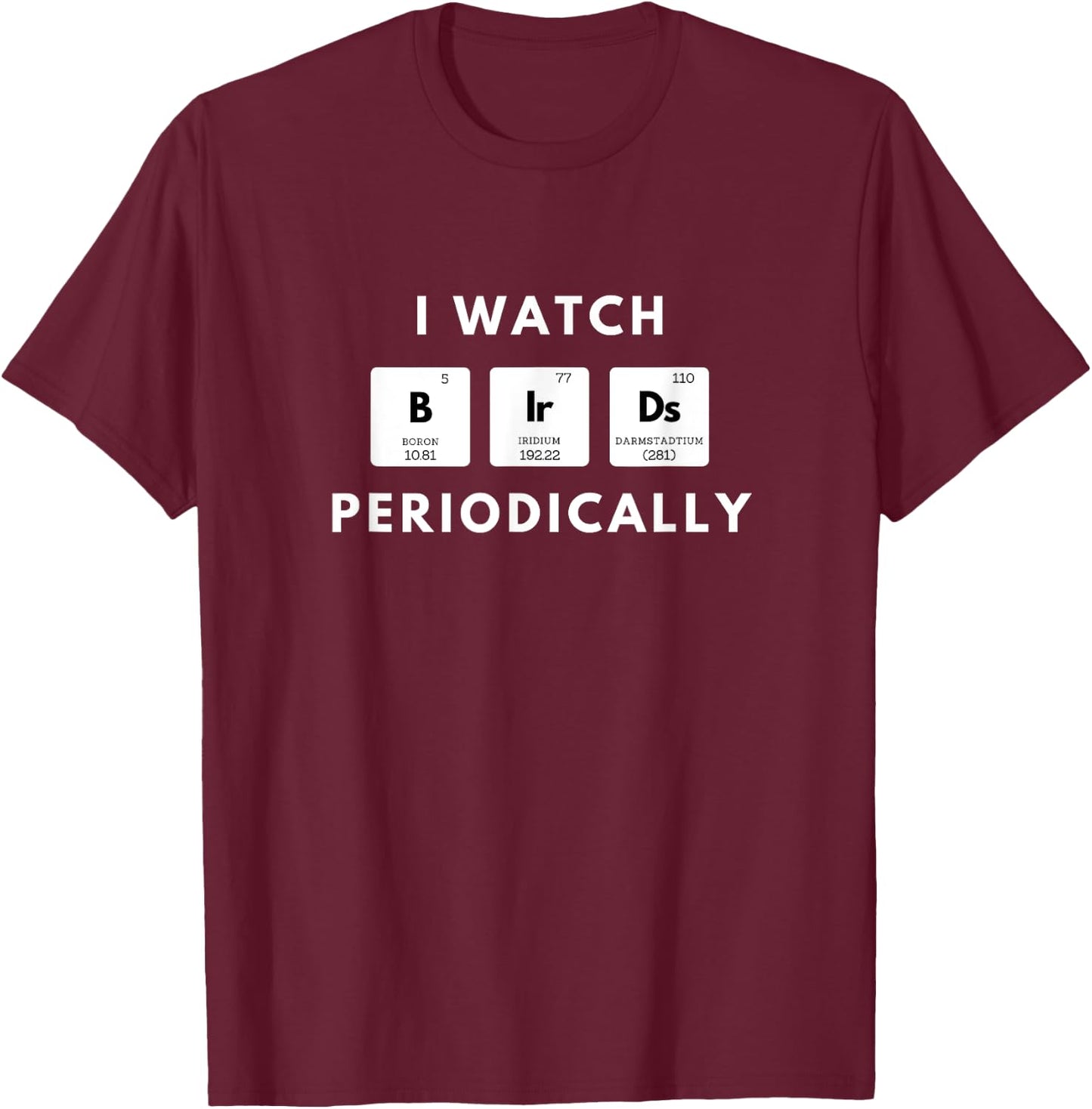 I Watch Birds Periodically Periodic Table bird Watching T-Shirt - T-Shirt | Maroon