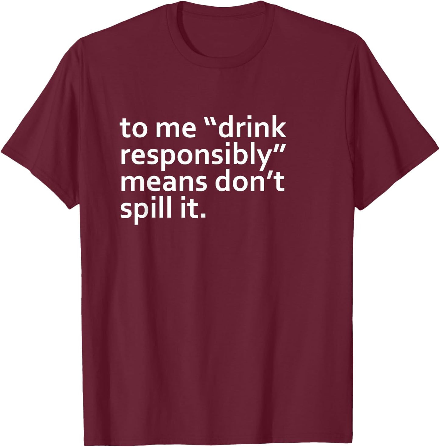 Drink Responsibly Means Don't Spill It Sarcastic Drinking o T-Shirt - T-Shirt | Maroon