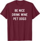 Be Nice Drink Wine Pet Dogs Funny Wine Dog Quote Saying Meme Men Women T-Shirt - T-Shirt | Maroon
