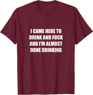 I Came Here To Drink And Fuck And I'm Almost Done Drinking T-Shirt - T-Shirt | Maroon