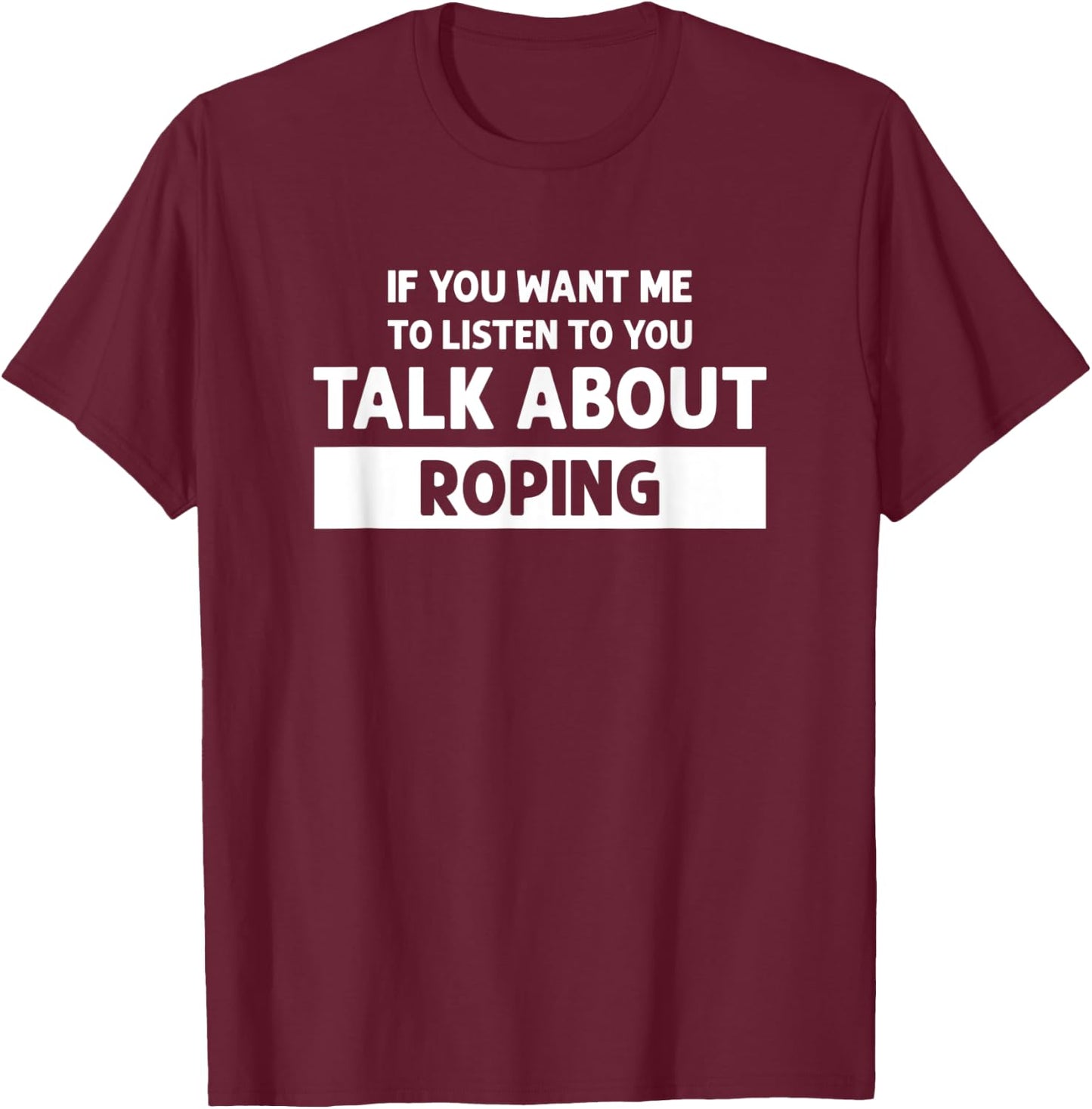 You Want Me to Listen Talk About Roping - Funny Roping T-Shirt - T-Shirt | Maroon