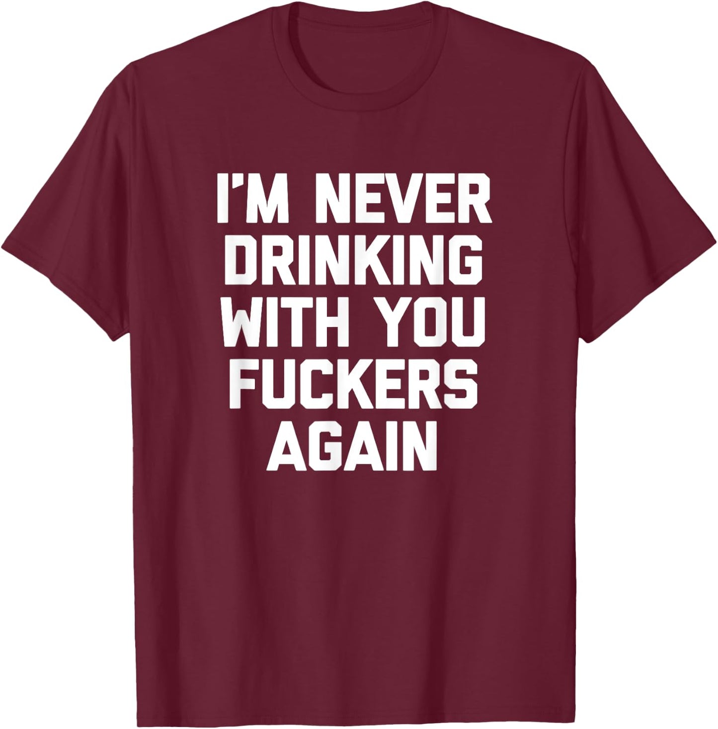 I'm Never Drinking With You Fuckers Again - Funny Drinking T-Shirt - T-Shirt | Maroon