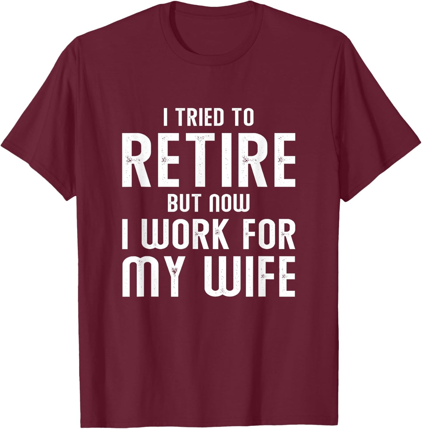 I Tried To Retire But Now I Work For My Wife T-Shirt - T-Shirt | Maroon