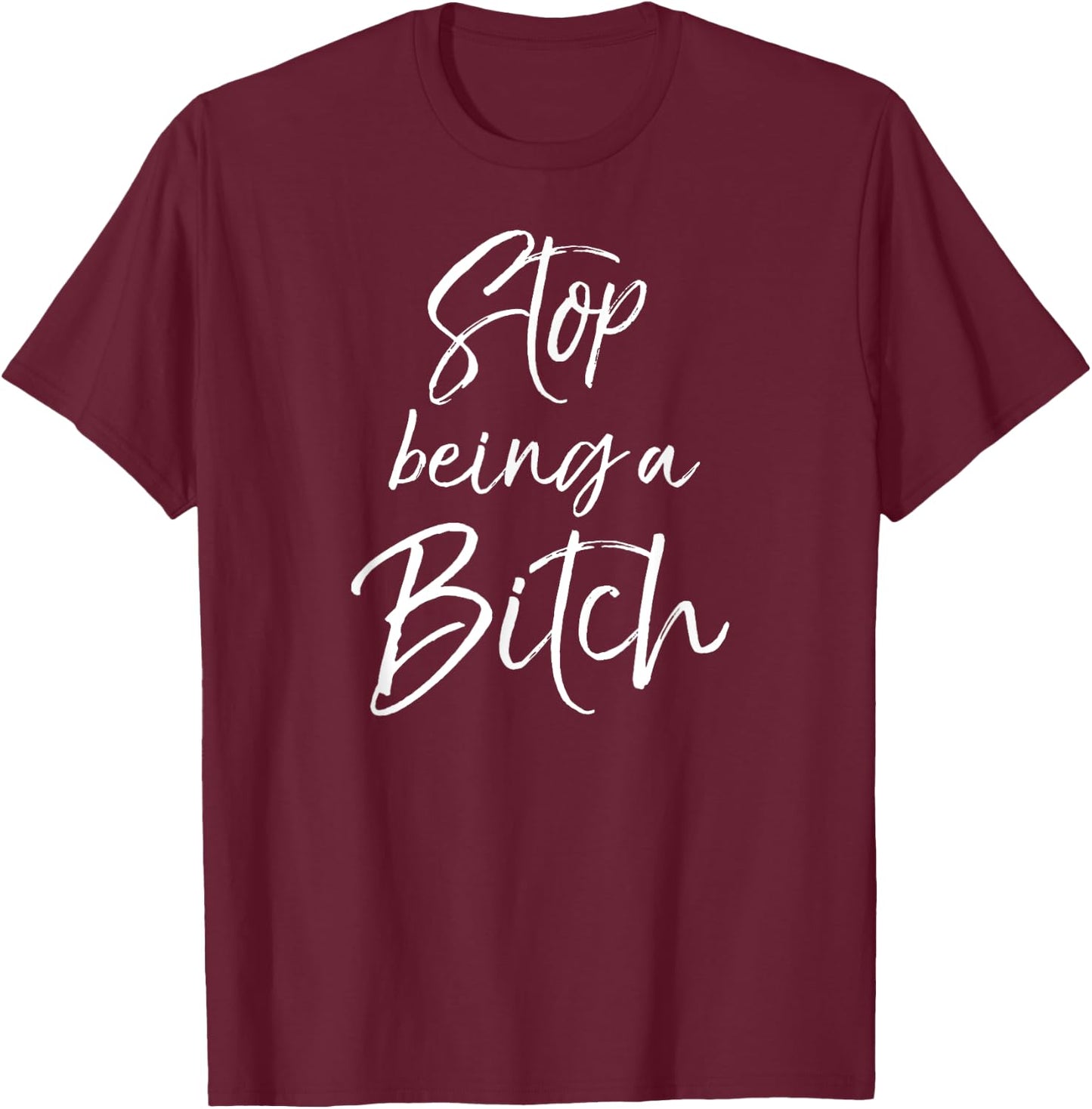 Cute Bitch Quote Sarcastic Gag Gift Stop Being a Bitch T-Shirt - T-Shirt | Maroon