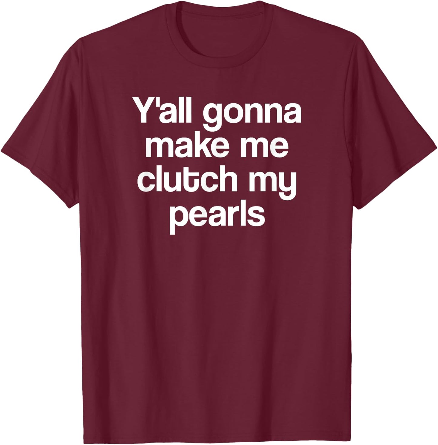 Y'all Gonna Make Me Clutch My Pearls Funny Quote Saying Meme T-Shirt - T-Shirt | Maroon