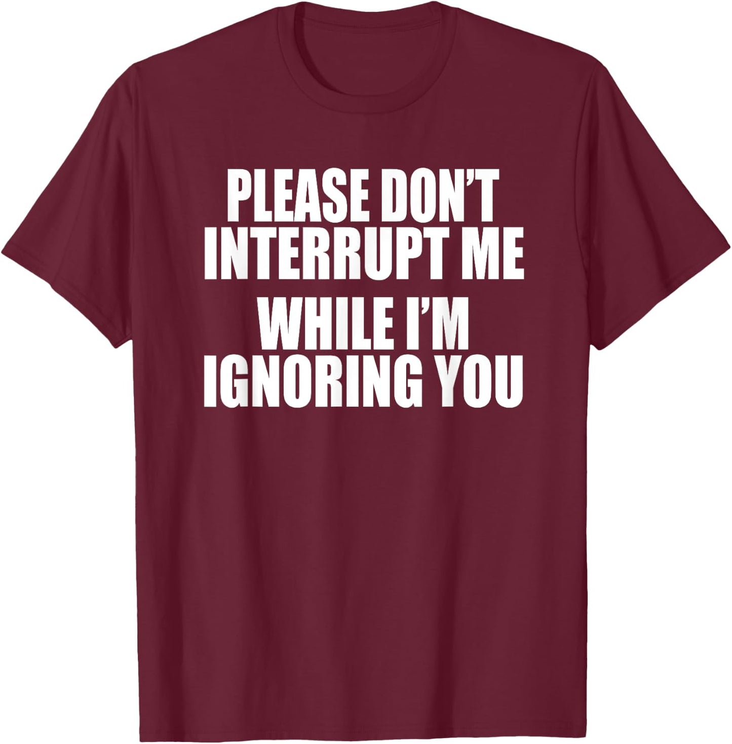 PLEASE DON'T INTERRUPT ME WHILE I'M IGNORING YOU Funny Gag T-Shirt - T-Shirt | Maroon