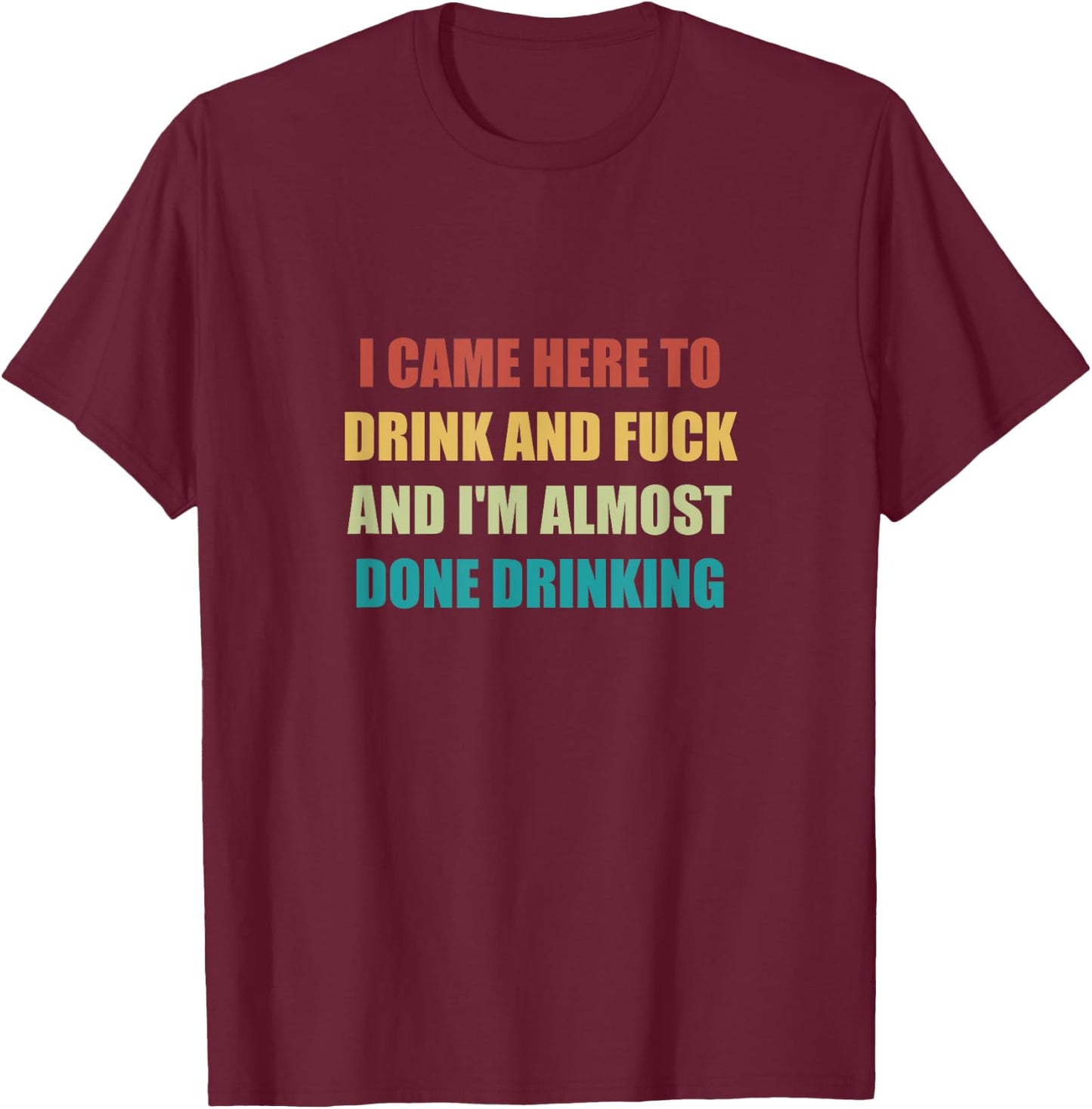 I Came Here To Drink And Fuck And I'm Almost Done Drinking T-Shirt - T-Shirt | Maroon
