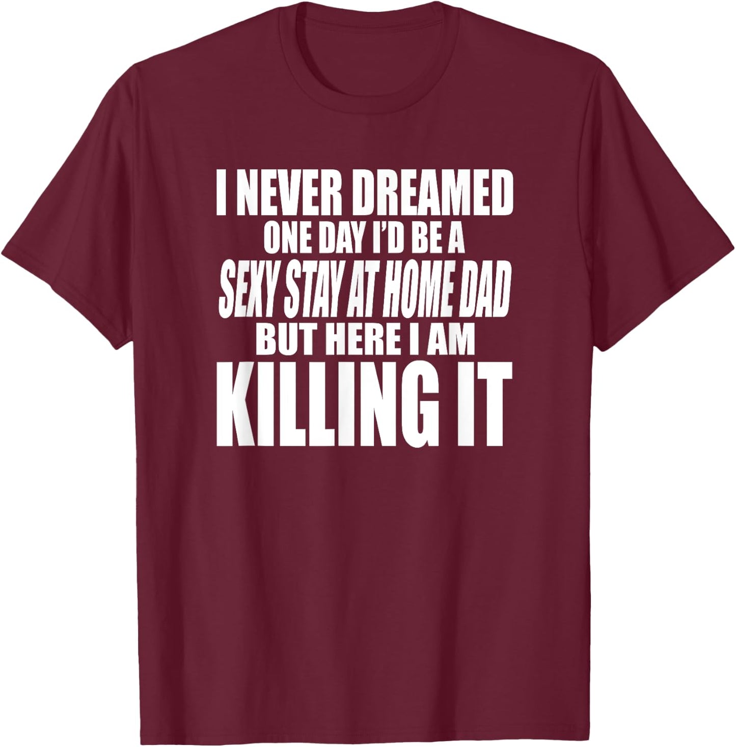 Never Dreamed I'd Be a Sexy Stay at Home Dad but Killing it T-Shirt - T-Shirt | Maroon