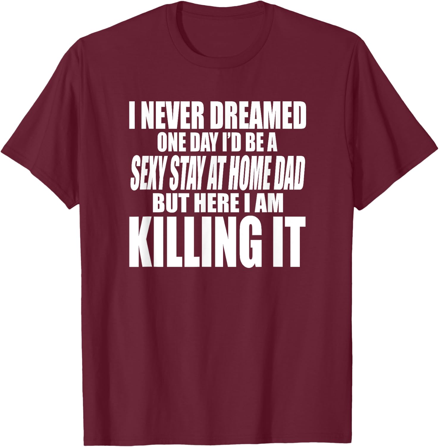 Never Dreamed I'd Be a Sexy Stay at Home Dad but Killing it T-Shirt - T-Shirt | Maroon