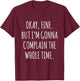 Okay Fine But I am Gonna Complain The Whole Time T-Shirt - T-Shirt | Maroon