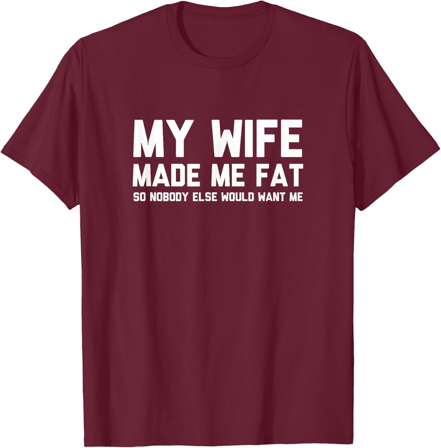 My Wife Made Me Fat So Nobody Else Would Want Me T-Shirt - T-Shirt | Maroon
