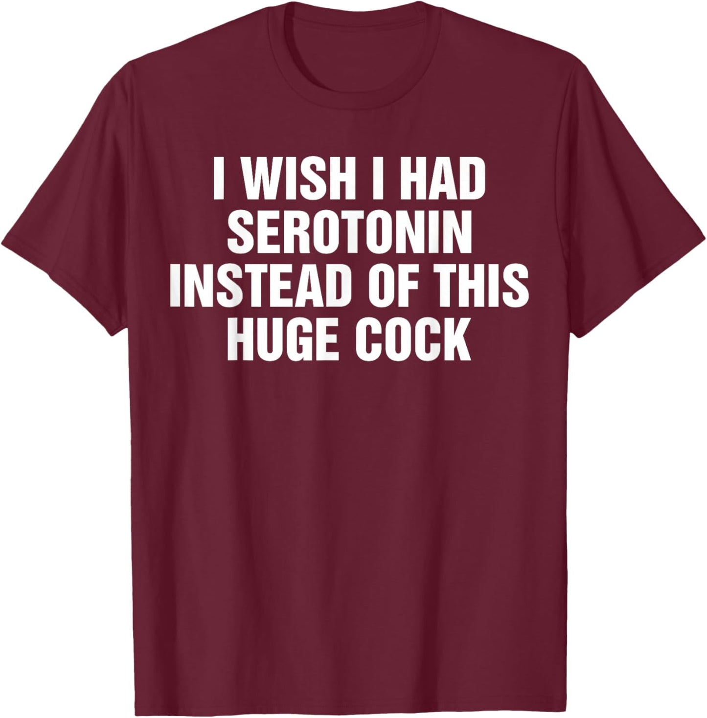 I Wish I Had Serotonin Instead Of This Huge Cock Funny T-Shirt - T-Shirt | Maroon