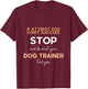 Stop and do what your DOG TRAINER told you funny sarcastic T-Shirt - T-Shirt | Maroon