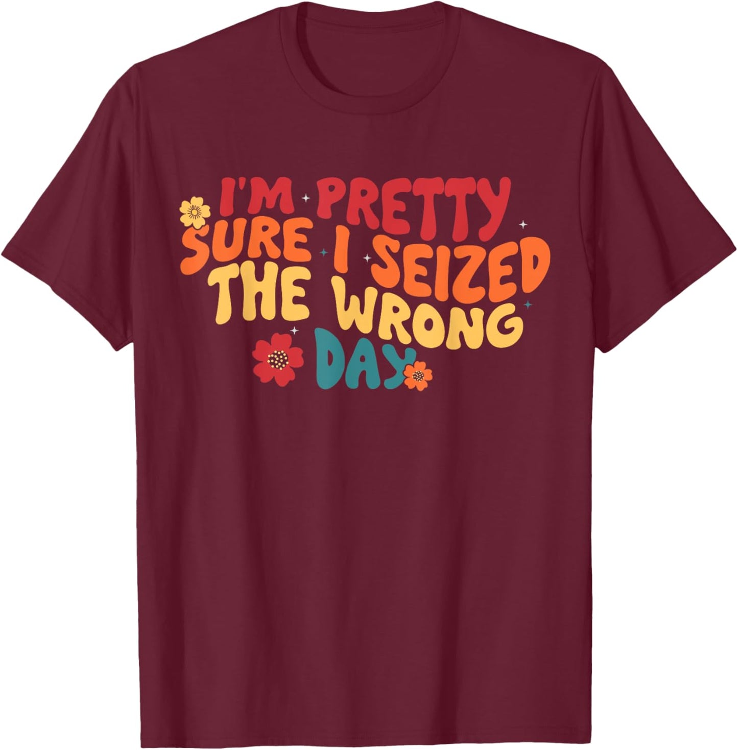 I'm Pretty Sure I Seized The Wrong Day Funny saying Groovy T-Shirt - T-Shirt | Maroon
