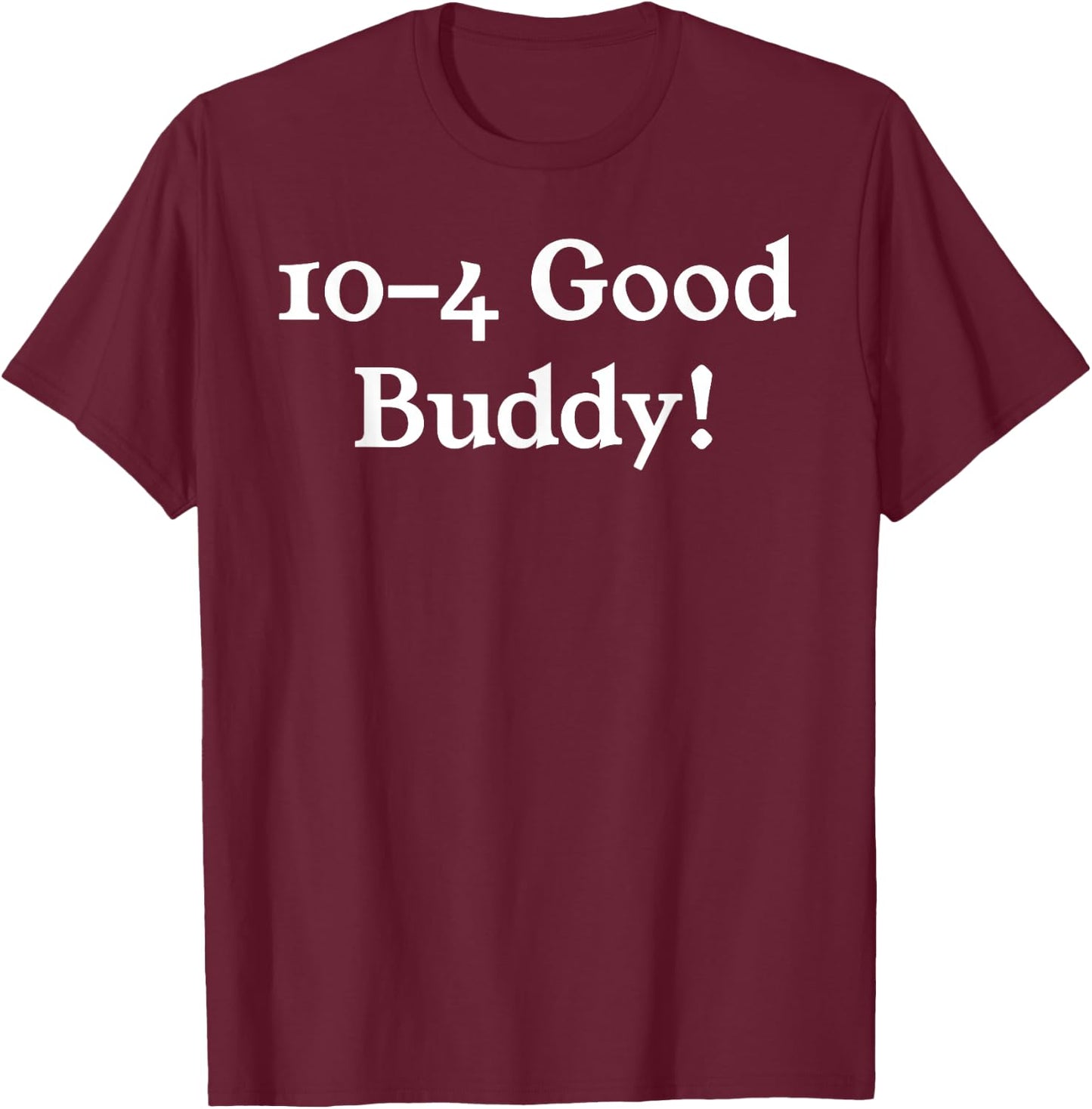 10-4 10 4 Ten Four Good Buddy! T-Shirt - T-Shirt | Maroon