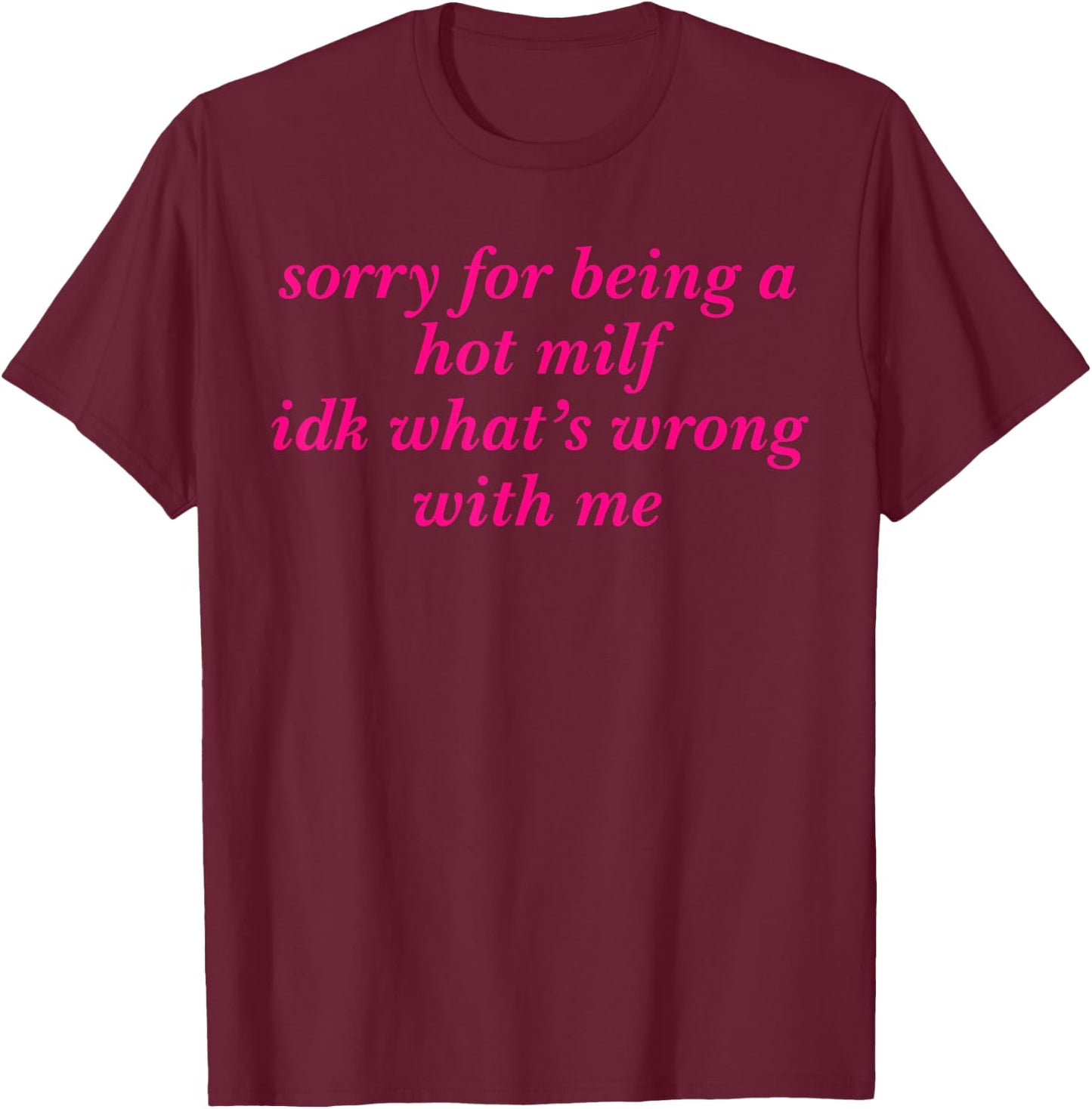 Sorry For Being A Hot Milf Idk What’s Wrong With Me T-Shirt - T-Shirt | Maroon