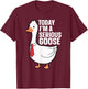 Today I'm A Serious Goose T-Shirt - T-Shirt | Maroon