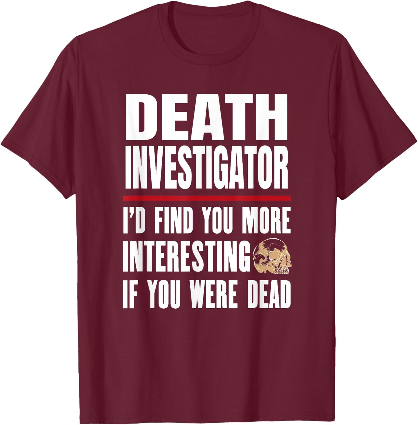 Funny Death Investigator - I'd Find You More Interesting T-Shirt - T-Shirt | Maroon