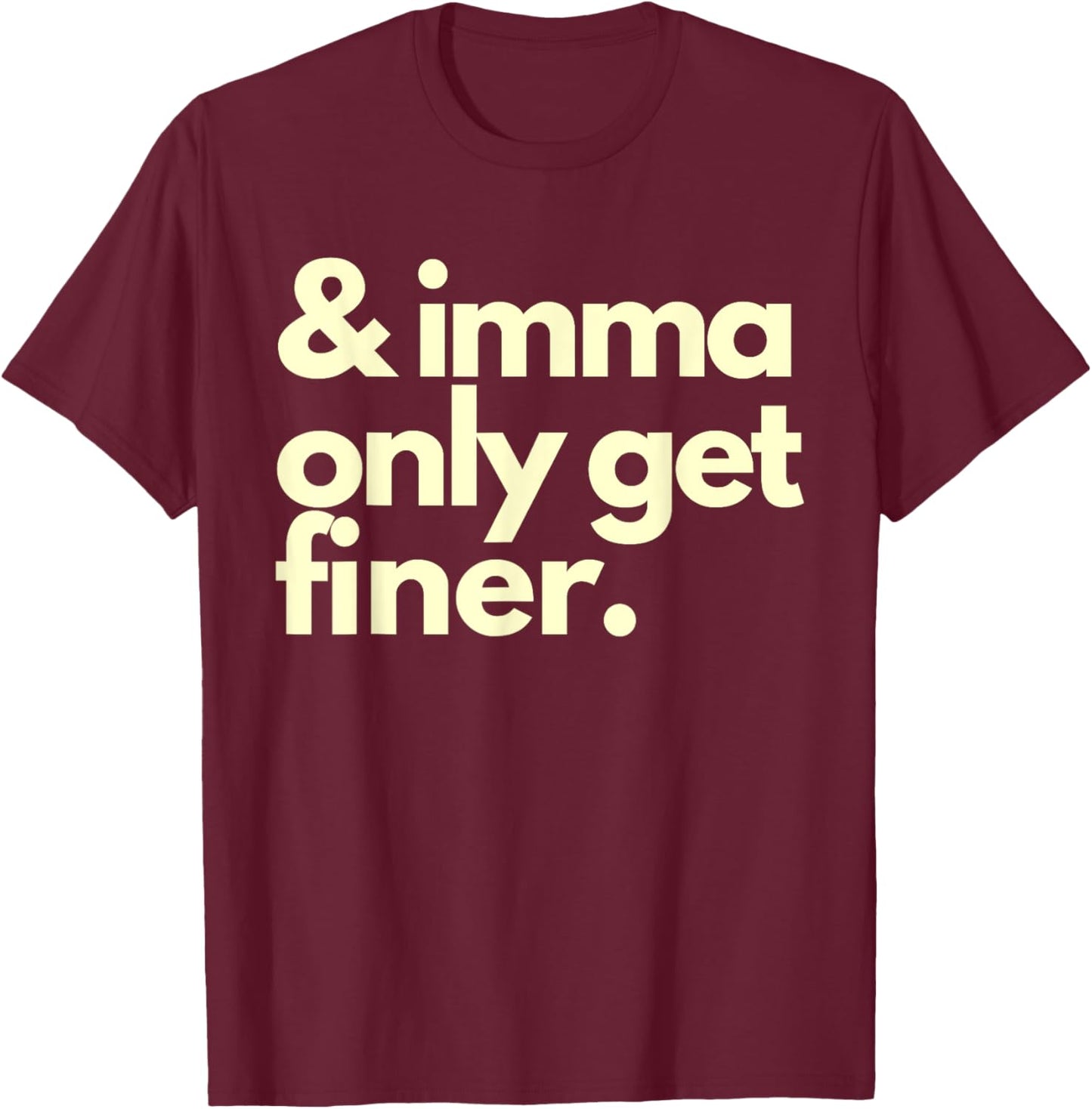 And Imma Only Get Finer Funny Humor Quotes T-Shirt - T-Shirt | Maroon