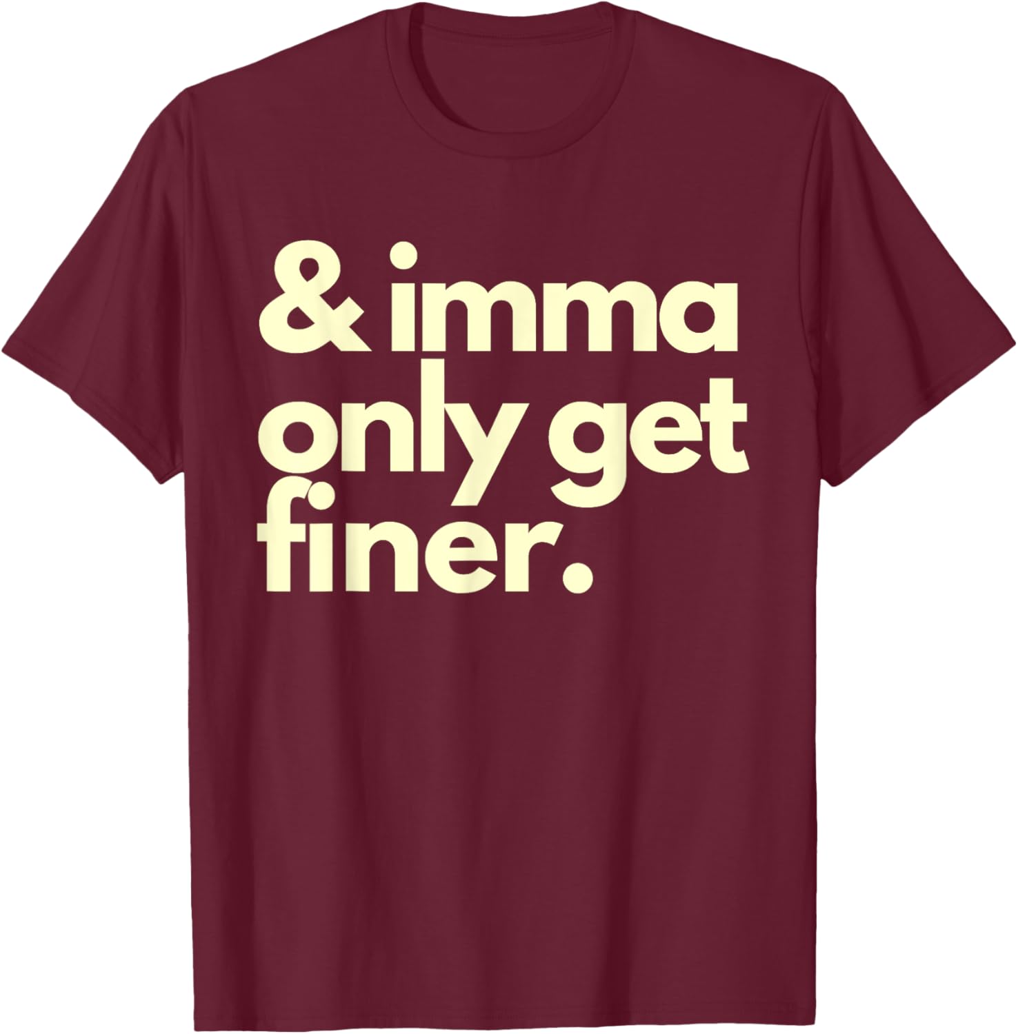 And Imma Only Get Finer Funny Humor Quotes T-Shirt - T-Shirt | Maroon