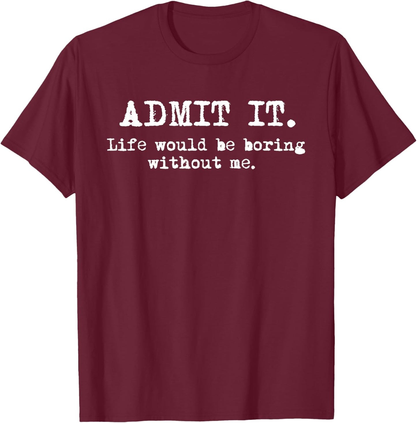 Admit It Life Would Be Boring Without Me Funny Witty Humor T-Shirt - T-Shirt | Maroon