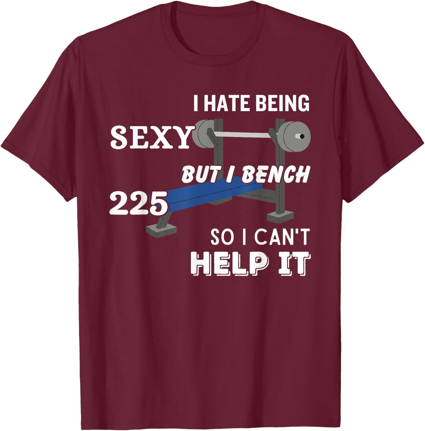 I Hate Being Sexy But I Bench Press 225 So I Can't Help It T-Shirt - T-Shirt | Maroon