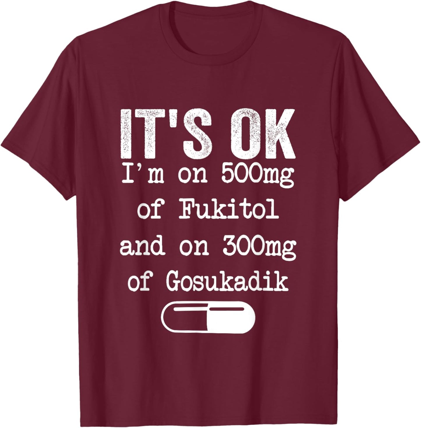 It's Ok I'm On 500mg Of FUKITOL And 300mgs GOSUKADIK T-Shirt - T-Shirt | Maroon