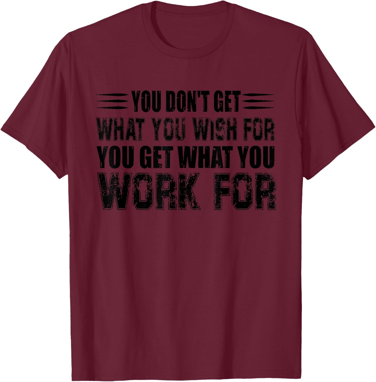 You Don't Get What You Wish For You Get What You Work For T-Shirt - T-Shirt | Maroon