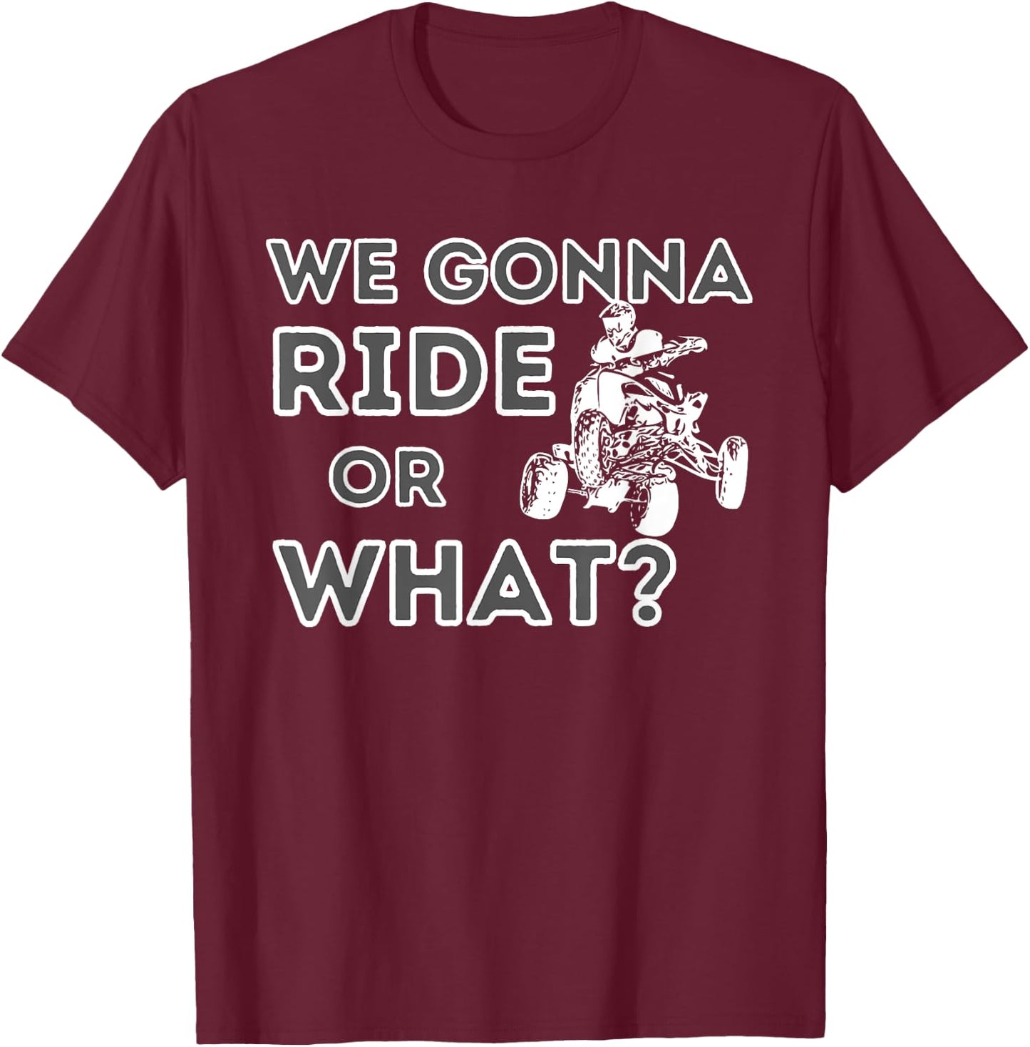 We Gonna Ride Or What? - Quad Biker ATV 4 Wheeler Gift T-Shirt - T-Shirt | Maroon