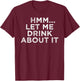 Hmm Let Me Drink About It Humor T-Shirt - T-Shirt | Maroon