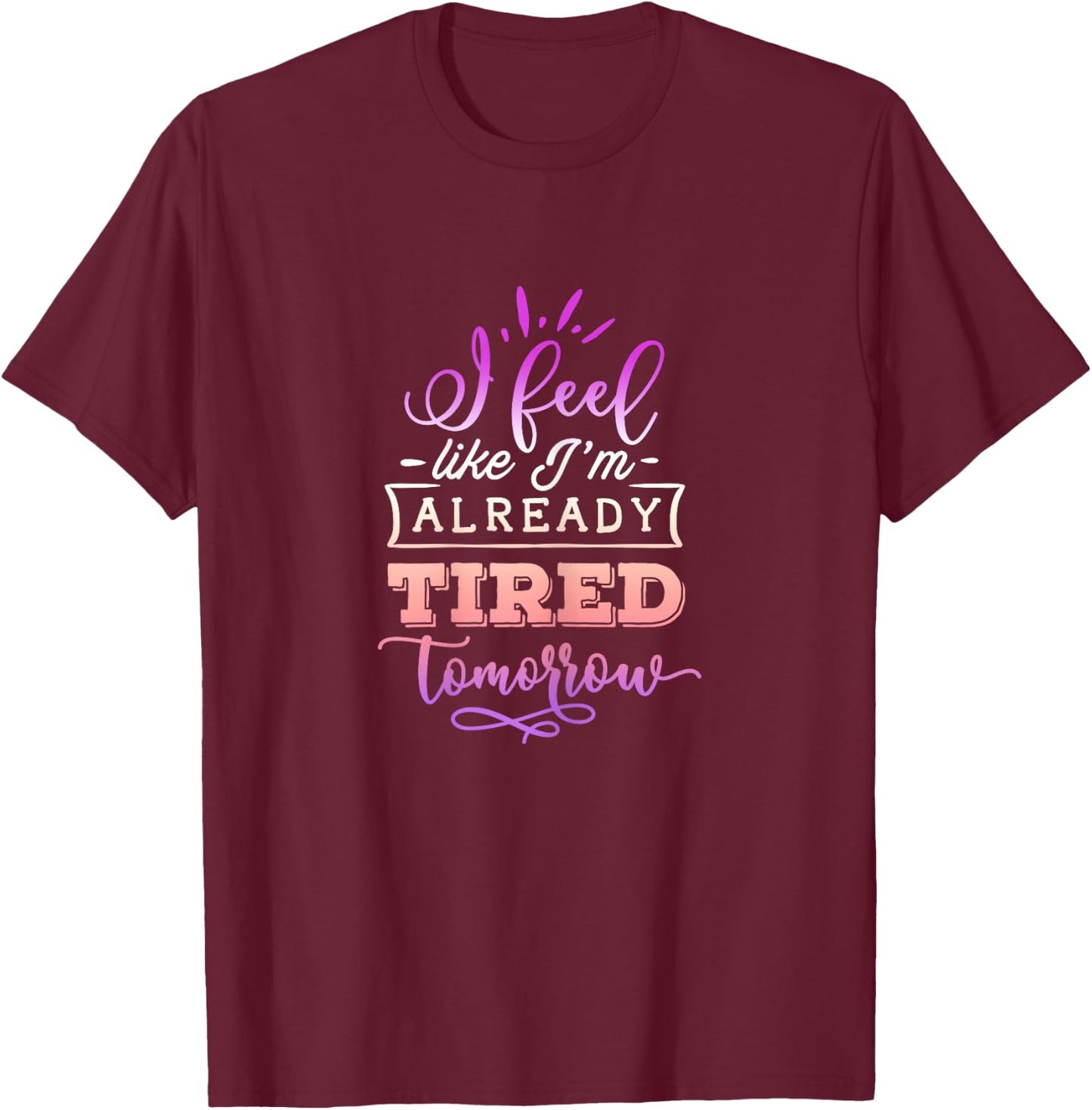 Funny Quote Sassy I feel like I'm already tired tomorrow T-Shirt - T-Shirt | Maroon