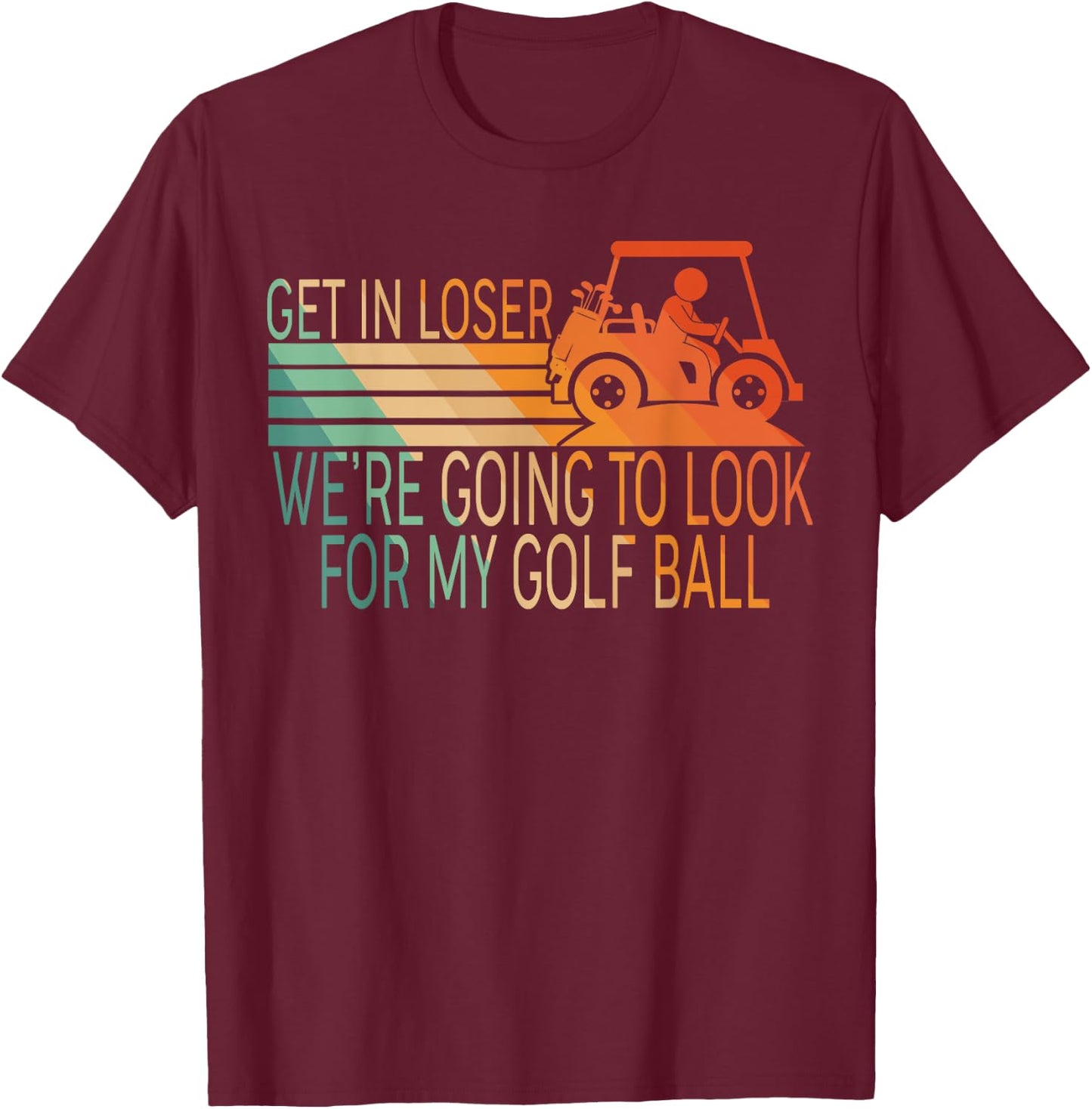Get In Loser We're Going To Look For My Golf Ball Golfing T-Shirt - T-Shirt | Maroon