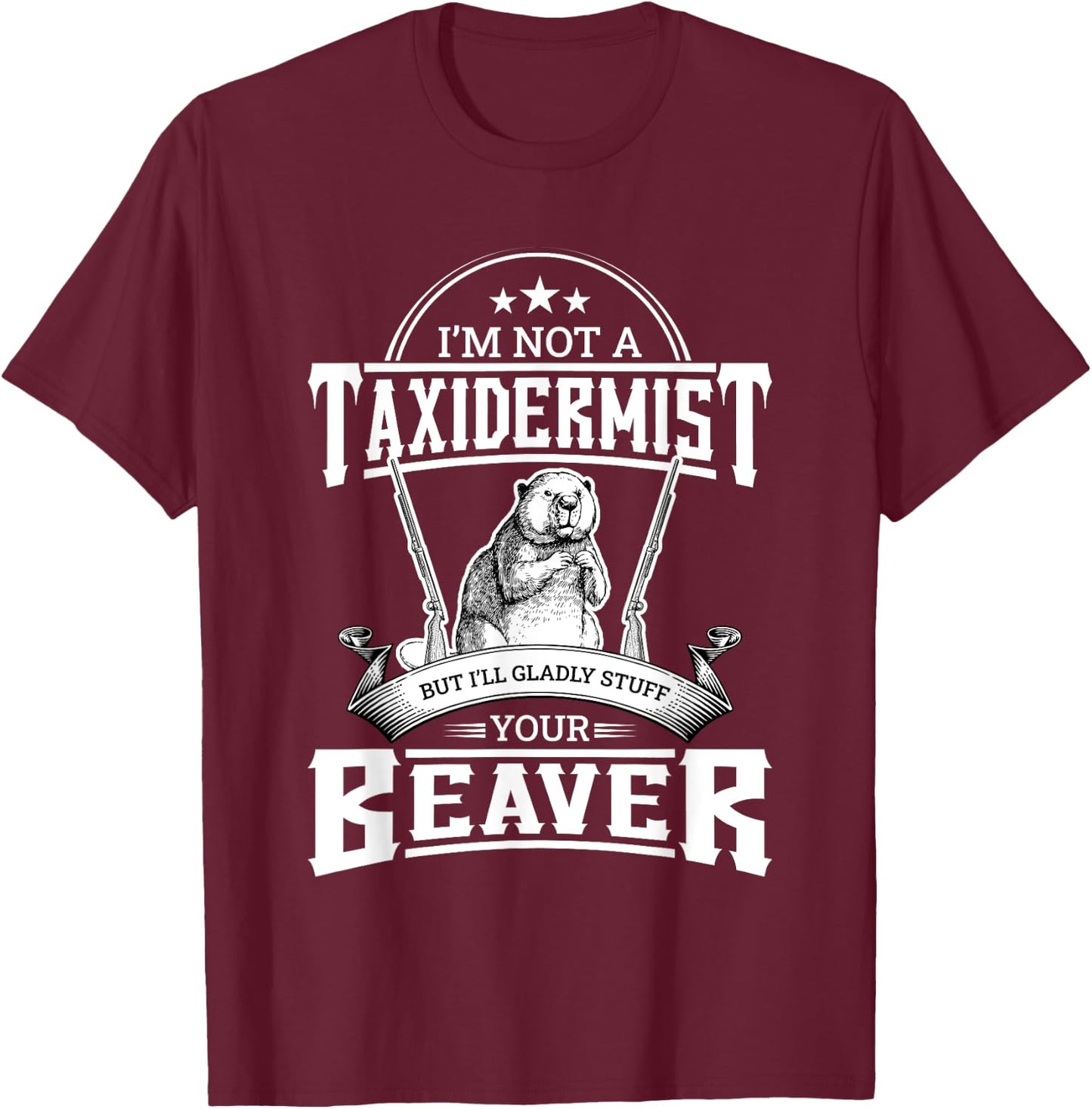 I'm Not A Taxidermist But I'll Gladly Stuff Your Beaver Gift T-Shirt - T-Shirt | Maroon