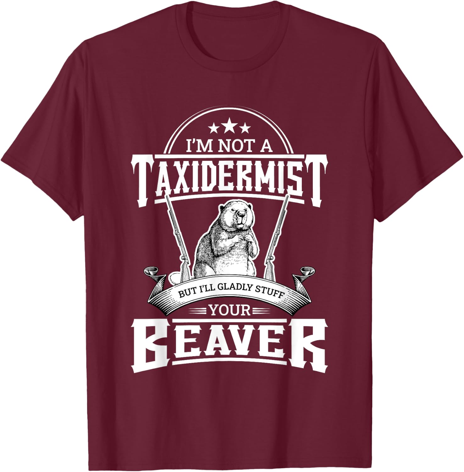 I'm Not A Taxidermist But I'll Gladly Stuff Your Beaver Gift T-Shirt - T-Shirt | Maroon