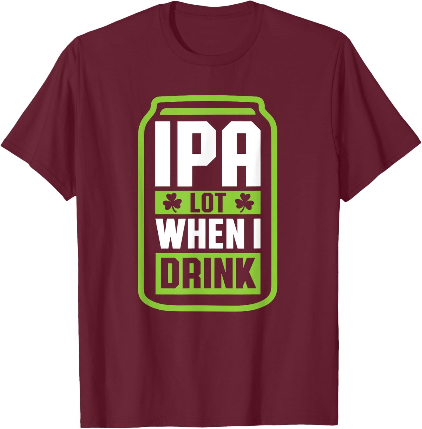 IPA Lot When I Drink Beer Funny St Drinking Patricks Day T-Shirt - T-Shirt | Maroon