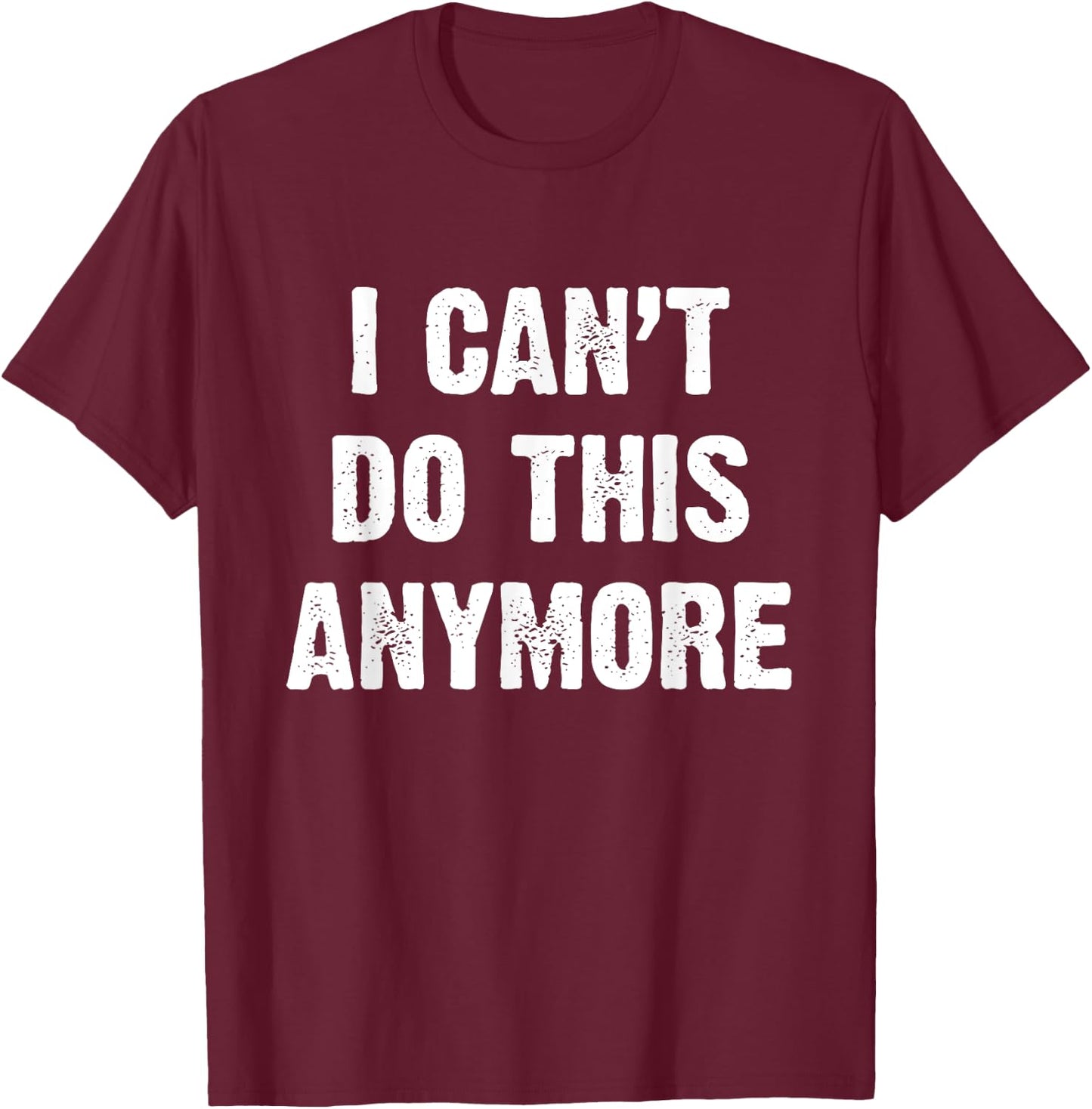 I Can’t Do This Anymore T-Shirt - T-Shirt | Maroon