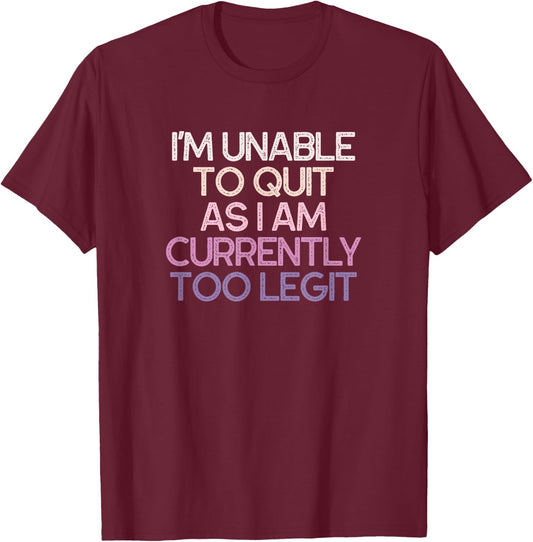 I'm Unable To Quit As I Am Currently Too Legit Funny T-Shirt - T-Shirt | Maroon