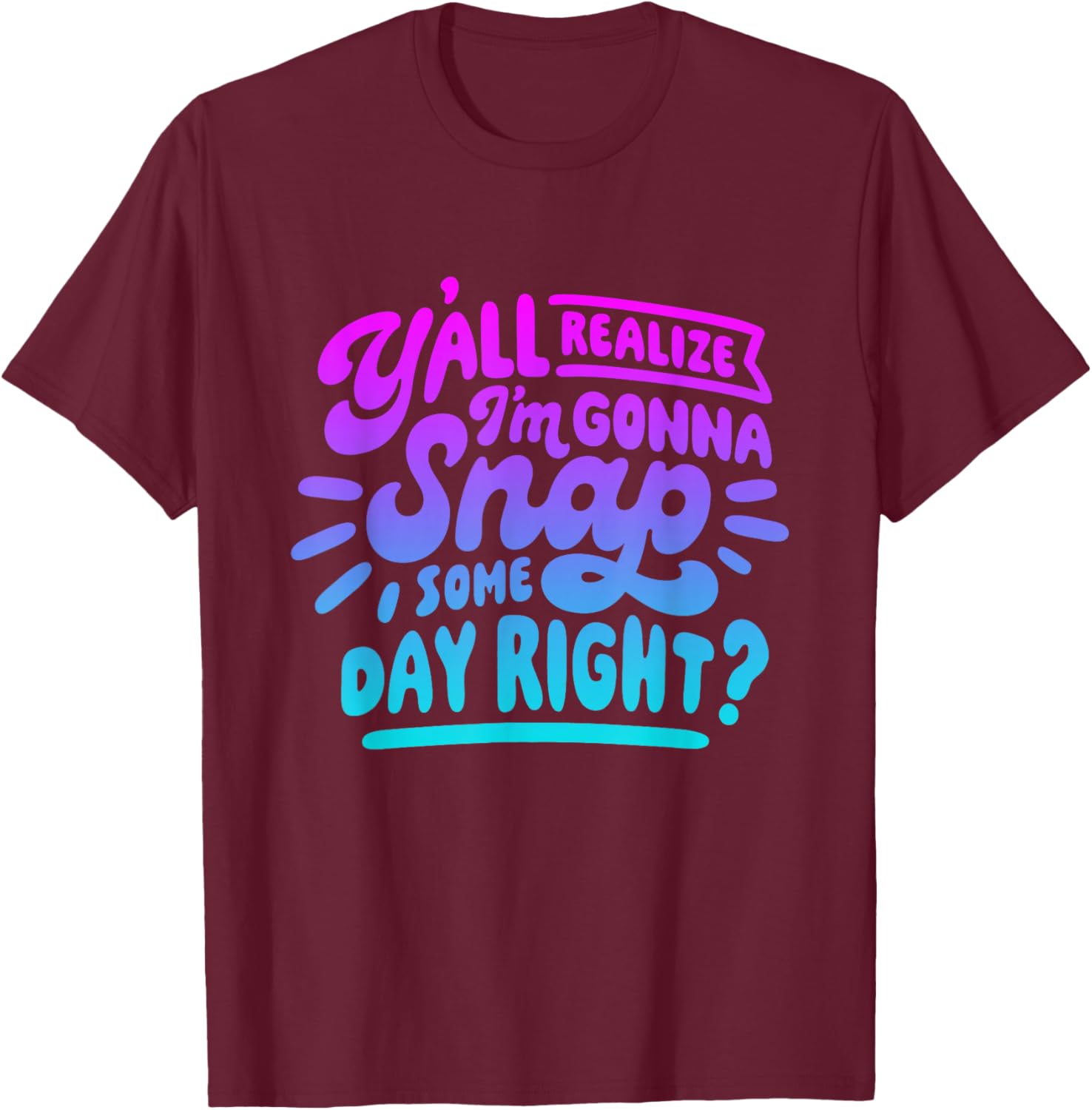 Y’all Do Realize I’m Gonna Snap One Day Right T-Shirt - T-Shirt | Maroon