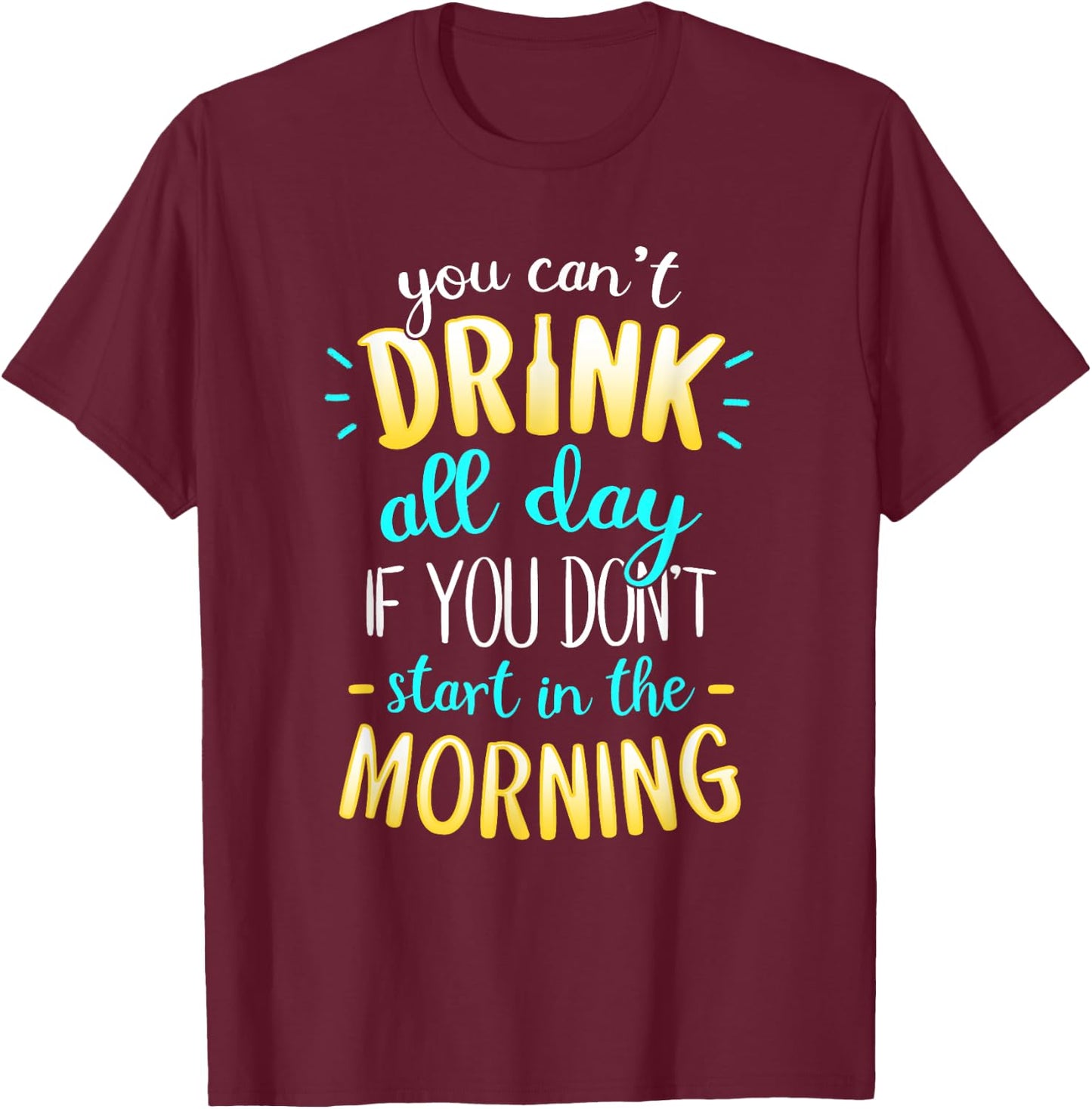 You Can't Drink All Day If You Don't Start In The Morning T-Shirt - T-Shirt | Maroon