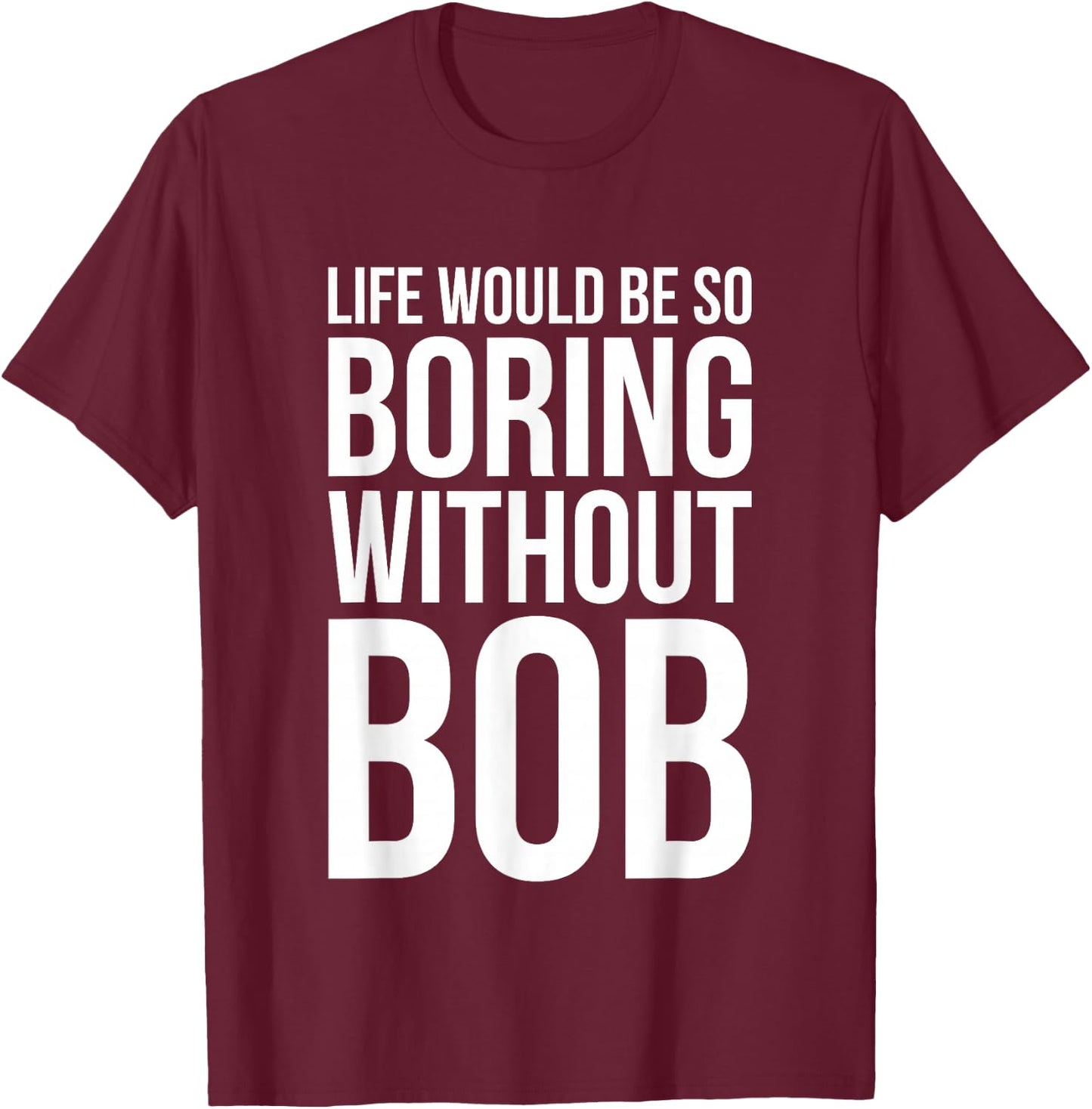 Funny Life Would Be So Boring Without Bob Humble Gift Love T-Shirt - T-Shirt | Maroon