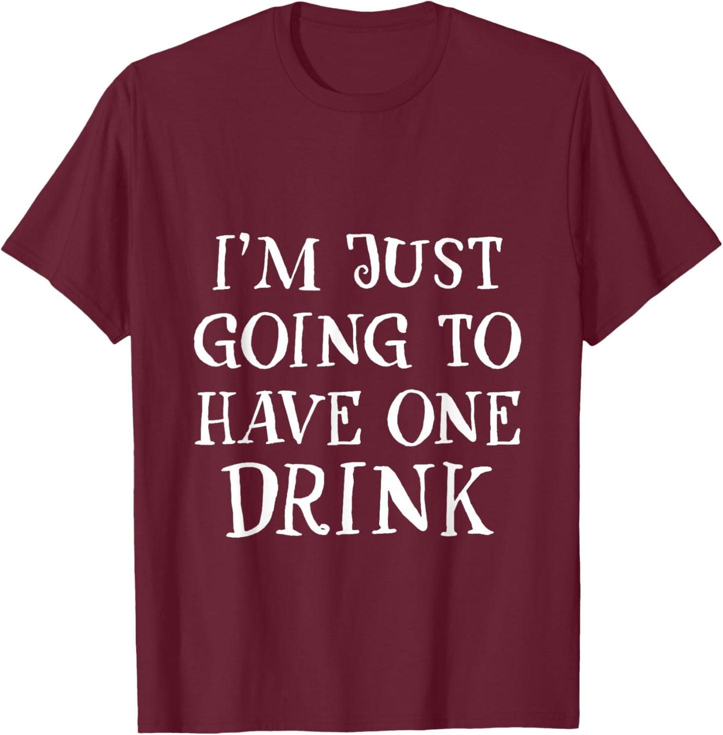 I'm Just Going To Have One Drink Party Drinking Humor T-Shirt - T-Shirt | Maroon