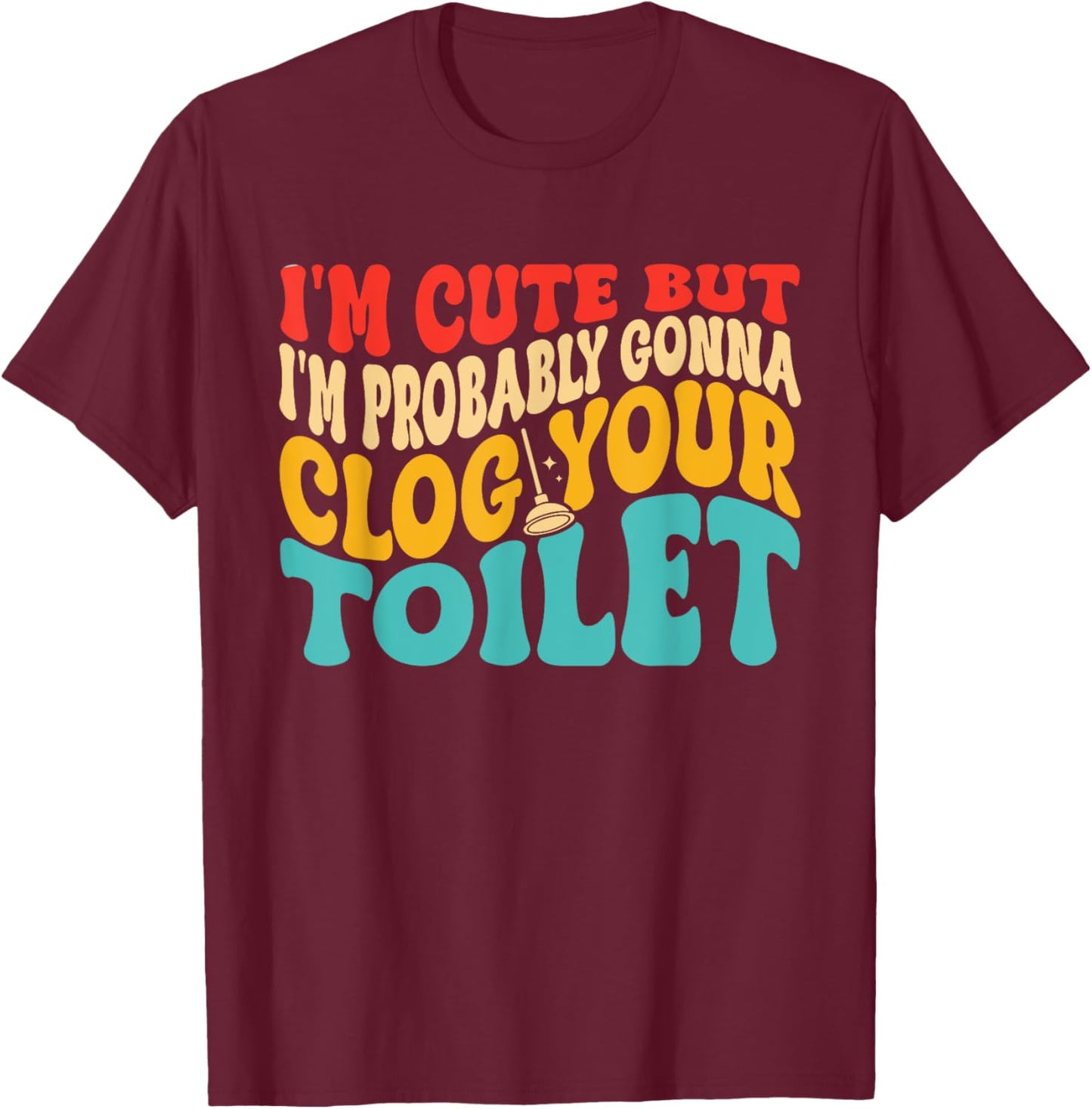 I'm Cute But I'm Probably Gonna Clog Your Toilet Design T-Shirt - T-Shirt | Maroon