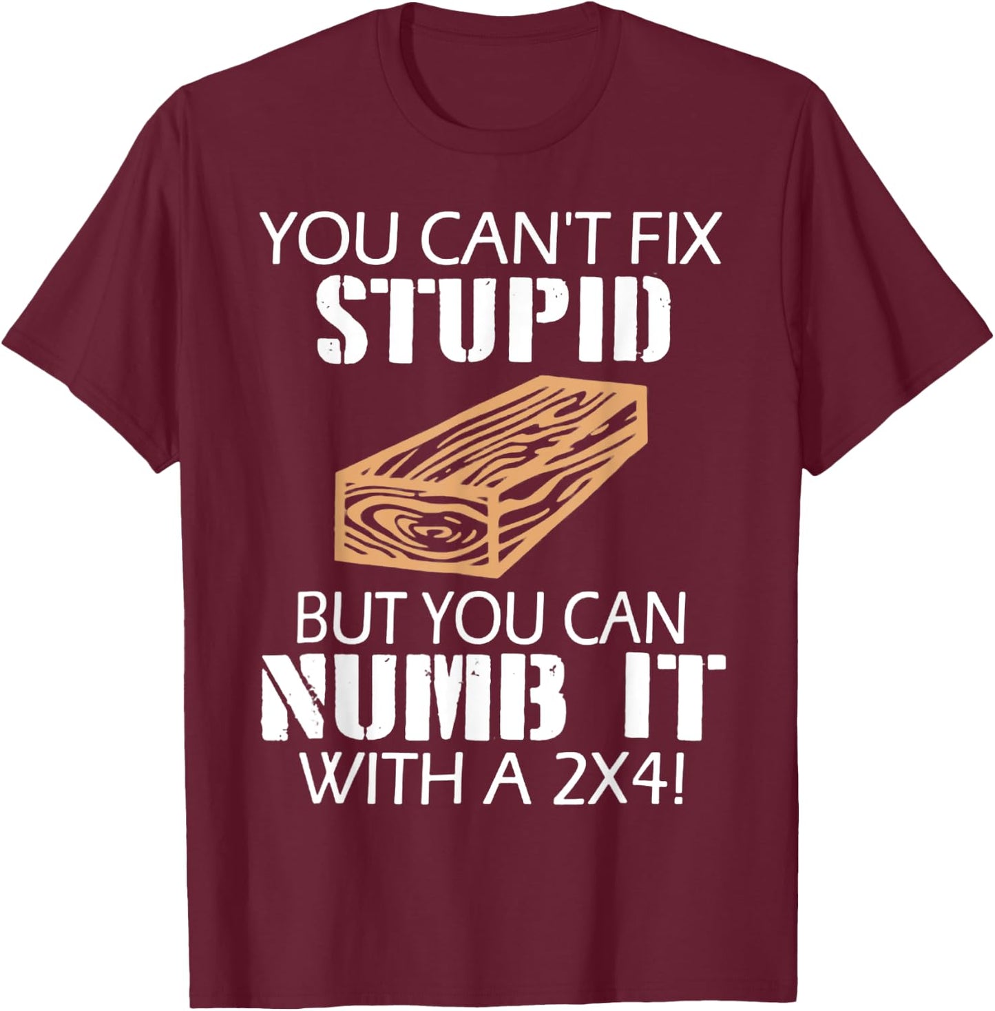 You Can't Fix Stupid But You Can Numb It with A 2x4 Funny T-Shirt - T-Shirt | Maroon