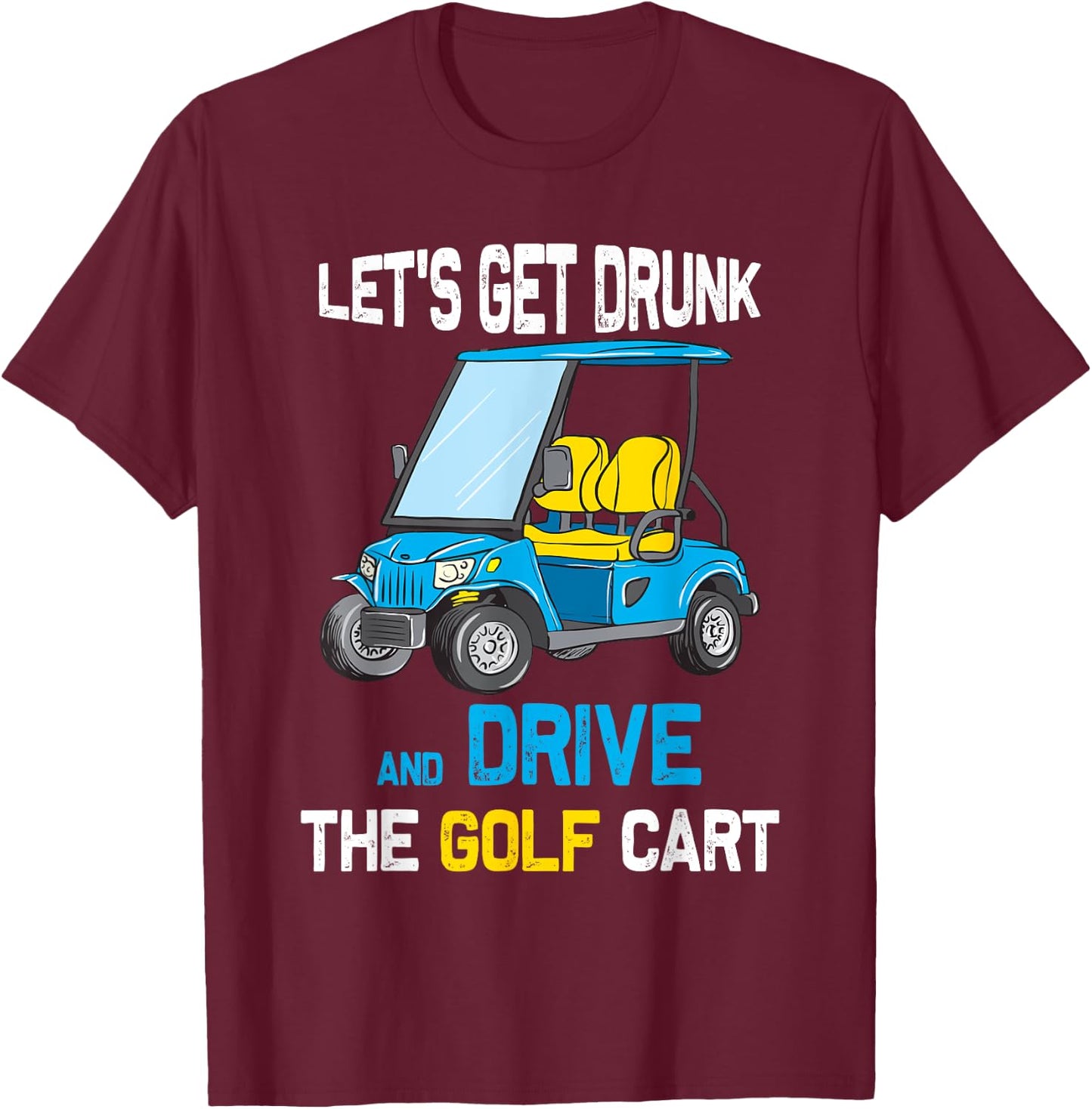 Let's Get Drunk and Drive the Golf Cart Funny T-Shirt - T-Shirt | Maroon