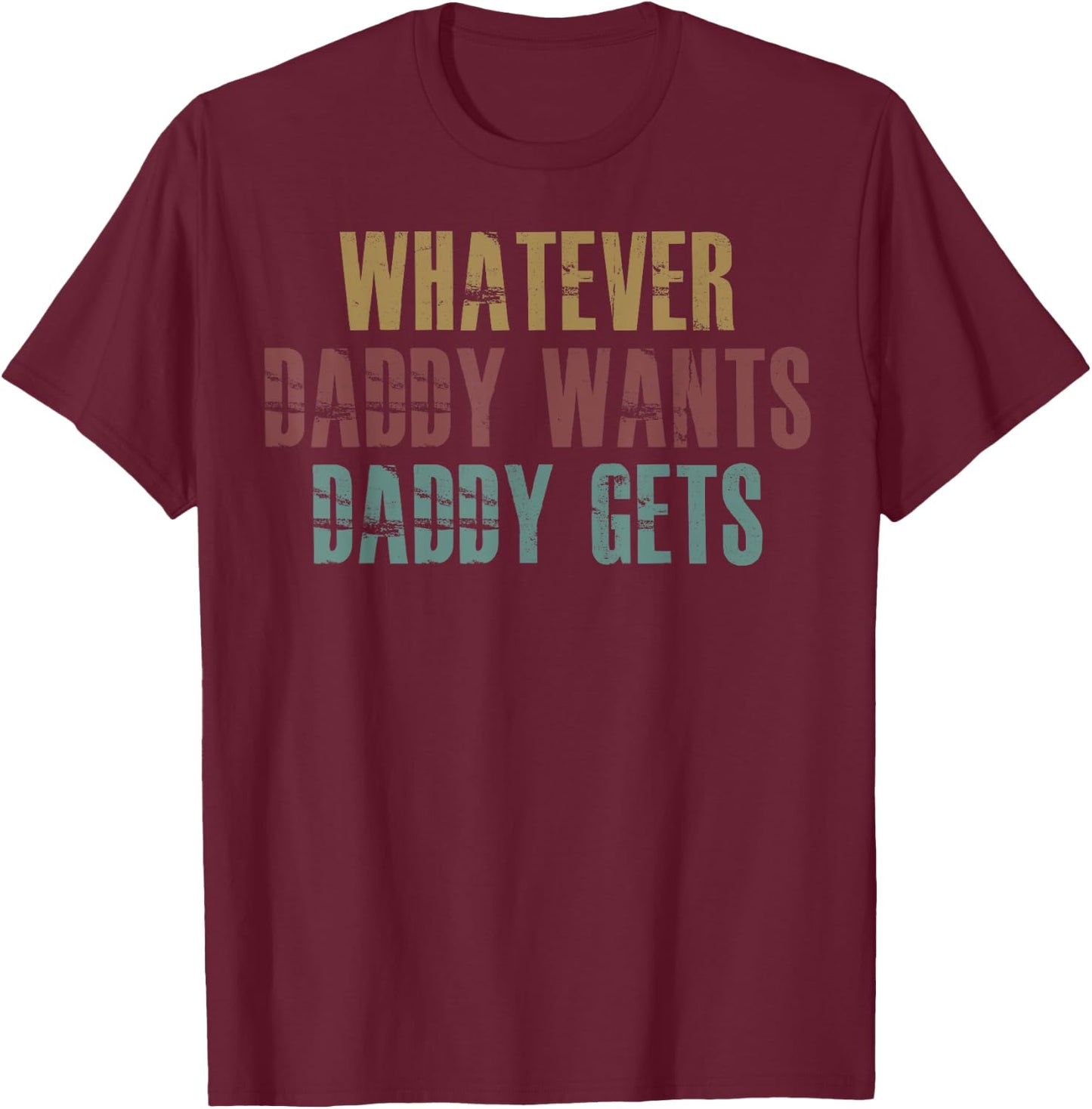 Whatever Daddy Wants Daddy Gets T-Shirt - T-Shirt | Maroon
