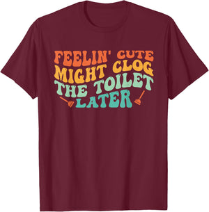 Feelin' Cute Might Clog The Toilet Later Vintage T-Shirt - T-Shirt | Maroon